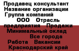 Продавец-консультант › Название организации ­ Группа компаний A.Trade, ООО › Отрасль предприятия ­ Продажи › Минимальный оклад ­ 15 000 - Все города Работа » Вакансии   . Краснодарский край,Кропоткин г.